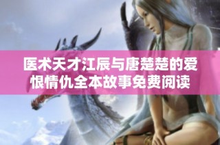 医术天才江辰与唐楚楚的爱恨情仇全本故事免费阅读