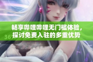 畅享哔哩哔哩无门槛体验，探讨免费入驻的多重优势