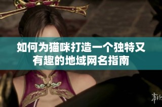 如何为猫咪打造一个独特又有趣的地域网名指南