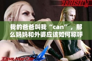 我的爸爸叫我“can”，那么妈妈和外婆应该如何称呼呢