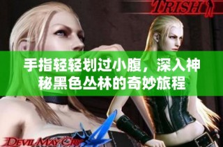 手指轻轻划过小腹，深入神秘黑色丛林的奇妙旅程
