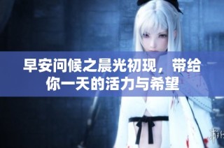 早安问候之晨光初现，带给你一天的活力与希望
