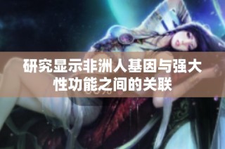 研究显示非洲人基因与强大性功能之间的关联