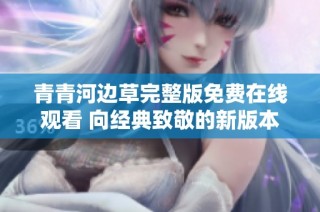 青青河边草完整版免费在线观看 向经典致敬的新版本上线