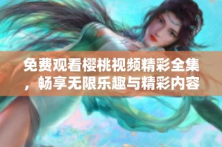 免费观看樱桃视频精彩全集，畅享无限乐趣与精彩内容