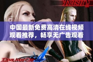 中国最新免费高清在线视频观看推荐，畅享无广告观看体验