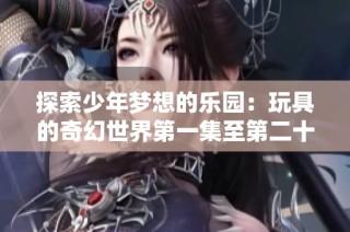 探索少年梦想的乐园：玩具的奇幻世界第一集至第二十集