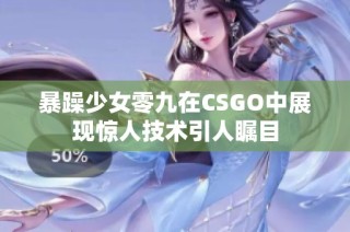 暴躁少女零九在CSGO中展现惊人技术引人瞩目