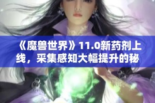 《魔兽世界》11.0新药剂上线，采集感知大幅提升的秘诀揭秘