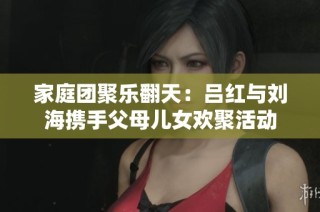 家庭团聚乐翻天：吕红与刘海携手父母儿女欢聚活动