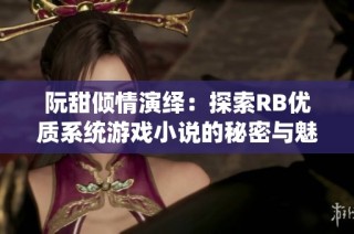 阮甜倾情演绎：探索RB优质系统游戏小说的秘密与魅力