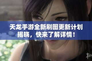 天龙手游全新刷图更新计划揭晓，快来了解详情！