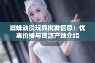 蜘蛛动漫玩具批发信息：优惠价格与货源产地介绍