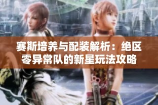 赛斯培养与配装解析：绝区零异常队的新星玩法攻略