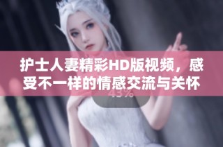 护士人妻精彩HD版视频，感受不一样的情感交流与关怀