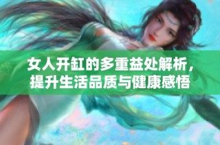 女人开缸的多重益处解析，提升生活品质与健康感悟