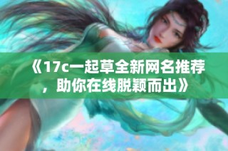 《17c一起草全新网名推荐，助你在线脱颖而出》