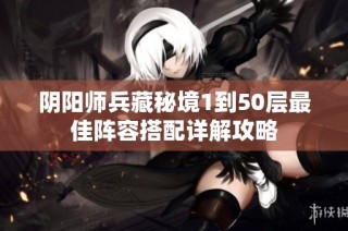 阴阳师兵藏秘境1到50层最佳阵容搭配详解攻略