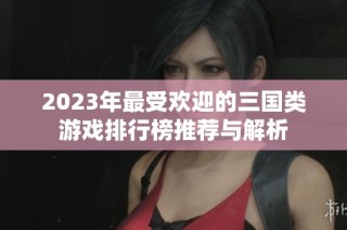 2023年最受欢迎的三国类游戏排行榜推荐与解析
