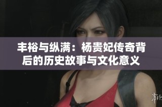 丰裕与纵满：杨贵妃传奇背后的历史故事与文化意义