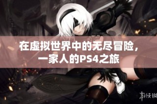 在虚拟世界中的无尽冒险，一家人的PS4之旅