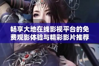 畅享大地在线影视平台的免费观影体验与精彩影片推荐