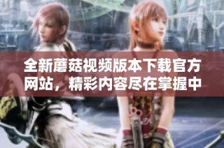 全新蘑菇视频版本下载官方网站，精彩内容尽在掌握中