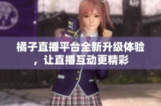 橘子直播平台全新升级体验，让直播互动更精彩