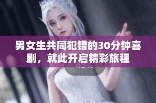 男女生共同犯错的30分钟喜剧，就此开启精彩旅程