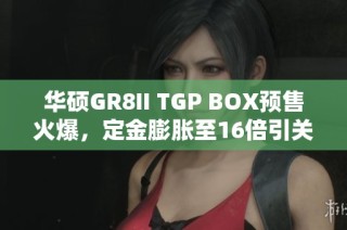 华硕GR8II TGP BOX预售火爆，定金膨胀至16倍引关注