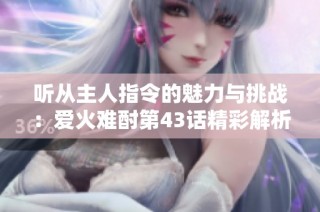 听从主人指令的魅力与挑战：爱火难酎第43话精彩解析