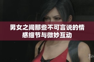 男女之间那些不可言说的情感细节与微妙互动