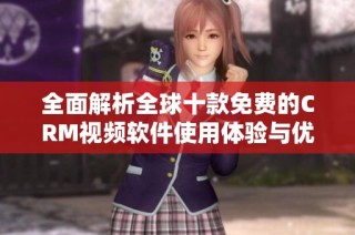 全面解析全球十款免费的CRM视频软件使用体验与优势