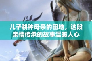 儿子耕种母亲的田地，这段亲情传承的故事温暖人心