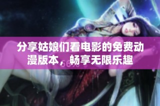 分享姑娘们看电影的免费动漫版本，畅享无限乐趣