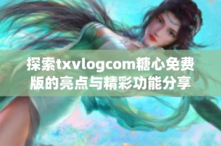 探索txvlogcom糖心免费版的亮点与精彩功能分享