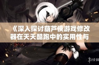 《深入探讨葫芦侠游戏修改器在天天酷跑中的实用性与影响》