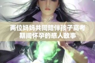 两位妈妈共同陪伴孩子高考期间怀孕的感人故事
