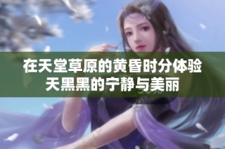 在天堂草原的黄昏时分体验天黑黑的宁静与美丽