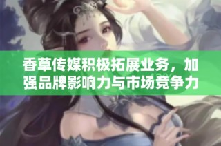 香草传媒积极拓展业务，加强品牌影响力与市场竞争力