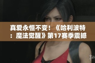真爱永恒不变！《哈利波特：魔法觉醒》第17赛季震撼上线