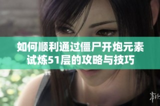 如何顺利通过僵尸开炮元素试炼51层的攻略与技巧