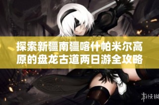 探索新疆南疆喀什帕米尔高原的盘龙古道两日游全攻略