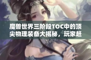魔兽世界三阶段TOC中的顶尖物理装备大揭秘，玩家赶紧来抢吧!