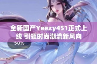 全新国产Yeezy451正式上线 引领时尚潮流新风向