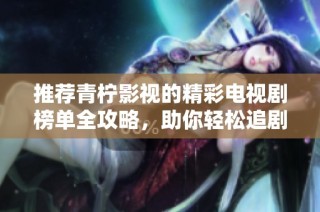 推荐青柠影视的精彩电视剧榜单全攻略，助你轻松追剧
