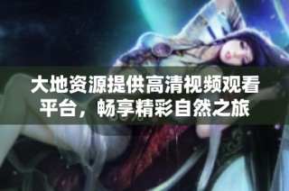 大地资源提供高清视频观看平台，畅享精彩自然之旅