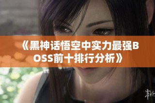 《黑神话悟空中实力最强BOSS前十排行分析》