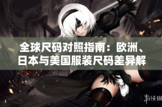 全球尺码对照指南：欧洲、日本与美国服装尺码差异解析