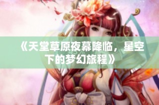 《天堂草原夜幕降临，星空下的梦幻旅程》